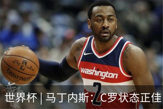 世界杯 | 马丁内斯：C罗状态正佳