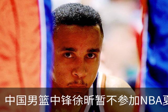 中国男篮中锋徐昕暂不参加NBA夏季联赛