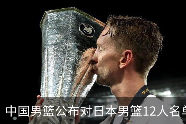 中国男篮公布对日本男篮12人名单，杨瀚森、徐昕等在列