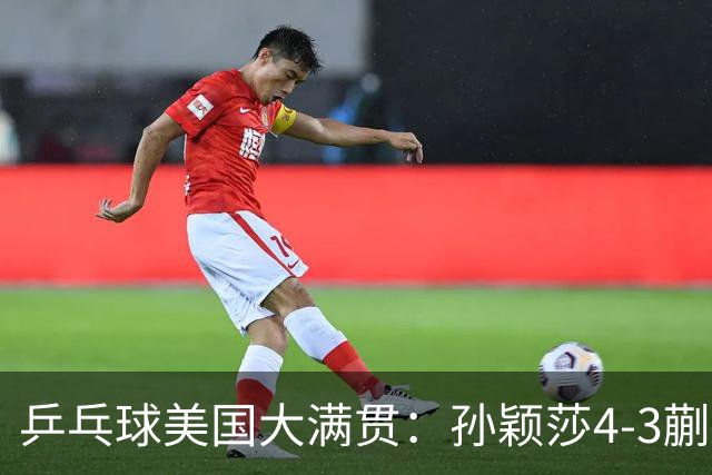 乒乓球美国大满贯：孙颖莎4-3蒯曼 四大满贯女单均已折桂