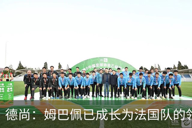 德尚：姆巴佩已成长为法国队的领袖，我对他场上场下表现都很满意