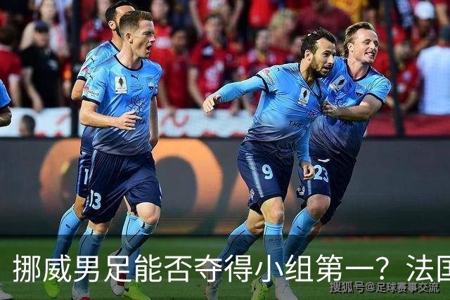 挪威男足能否夺得小组第一？法国男足在淘汰赛的专注度如何？