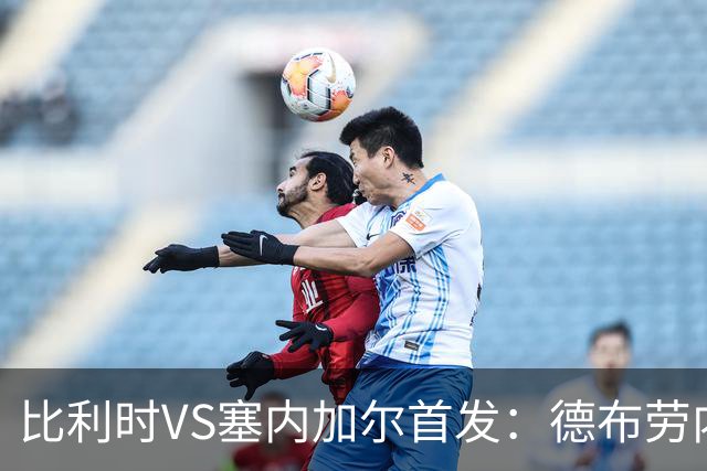 比利时VS塞内加尔首发：德布劳内领军 特罗萨德配多库