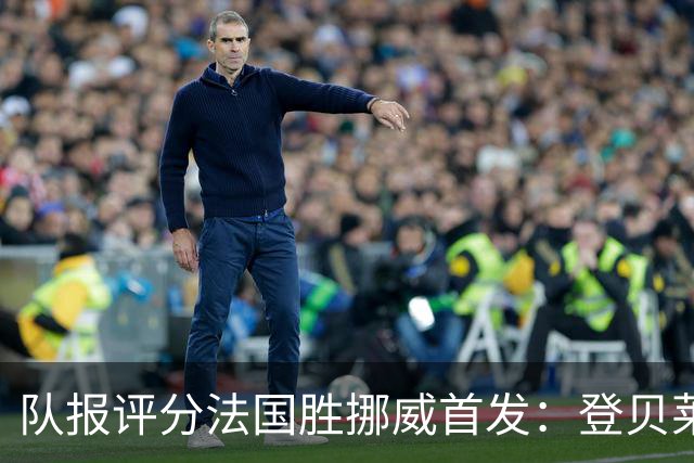 队报评分法国胜挪威首发：登贝莱9分，姆巴佩7分，6人低于6分
