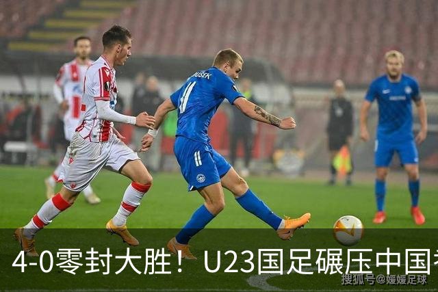 4-0零封大胜！U23国足碾压中国香港U23，多点开花迎热身大捷，亚洲杯冲首胜可期